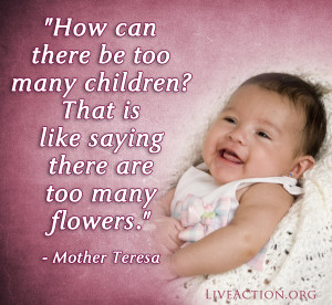 How can there be too many children? That is like saying there are too many flowers. -Mother Teresa