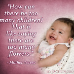 How can there be too many children? That is like saying there are too many flowers. -Mother Teresa