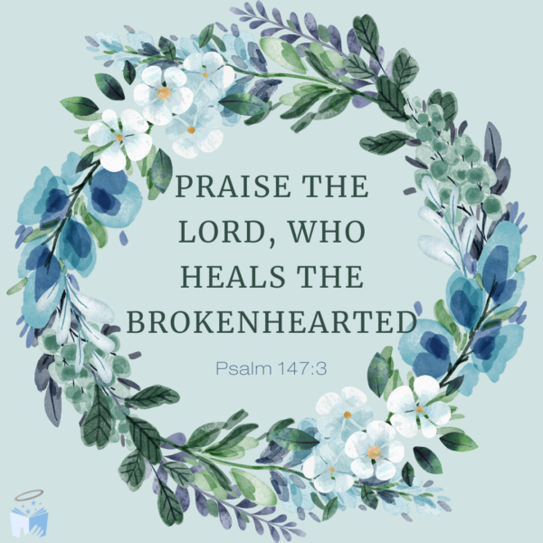 Praise the Lord, who heals the brokenhearted. -Psalm 147:3